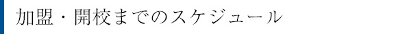 加盟・開校までのスケジュール